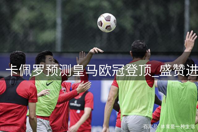 卡佩罗预测皇马欧冠登顶 盛赞进攻组合及贝林厄姆表现